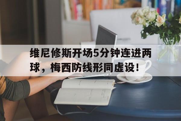 关于维尼修斯开场5分钟连进两球，梅西防线形同虚设！的信息